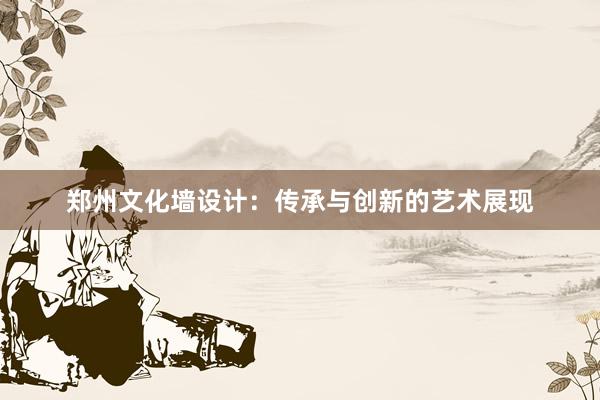 郑州文化墙设计：传承与创新的艺术展现